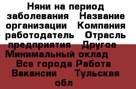 Няни на период заболевания › Название организации ­ Компания-работодатель › Отрасль предприятия ­ Другое › Минимальный оклад ­ 1 - Все города Работа » Вакансии   . Тульская обл.